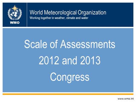 World Meteorological Organization Working together in weather, climate and water Scale of Assessments 2012 and 2013 Congress www.wmo.int WMO.