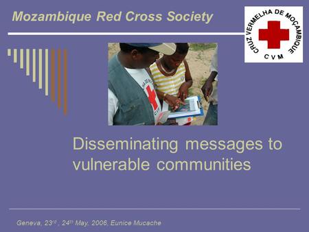 Disseminating messages to vulnerable communities Mozambique Red Cross Society Geneva, 23 rd, 24 th May, 2006, Eunice Mucache.