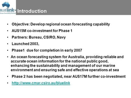 Introduction Objective: Develop regional ocean forecasting capability AU$15M co-investment for Phase 1 Partners: Bureau, CSIRO, Navy Launched 2003, Phase1.