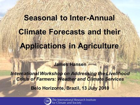 Seasonal to Inter-Annual Climate Forecasts and their Applications in Agriculture James Hansen International Workshop on Addressing the Livelihood Crisis.