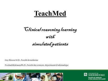 TeachMed Clinical reasoning learning with simulated patients Guy Bisson M.D., Faculté de médecine Froduald Kabanza Ph.D., Faculté des sciences, département.