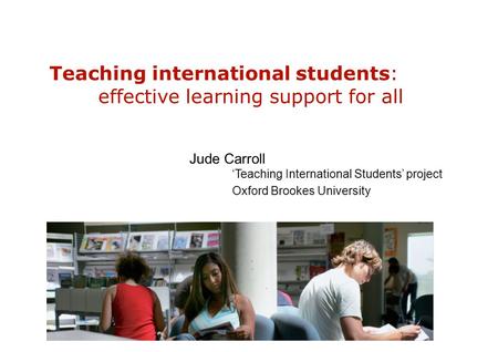 Teaching international students: effective learning support for all Jude Carroll ‘Teaching International Students’ project Oxford Brookes University.