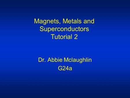 Magnets, Metals and Superconductors Tutorial 2 Dr. Abbie Mclaughlin G24a.
