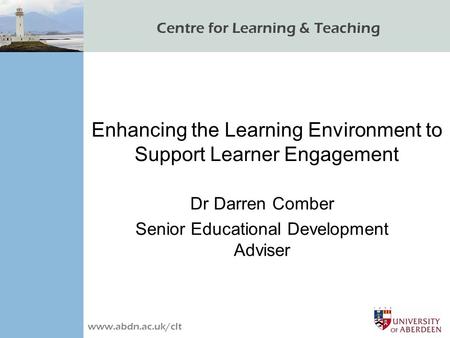 Centre for Learning & Teaching www.abdn.ac.uk/clt Enhancing the Learning Environment to Support Learner Engagement Dr Darren Comber Senior Educational.