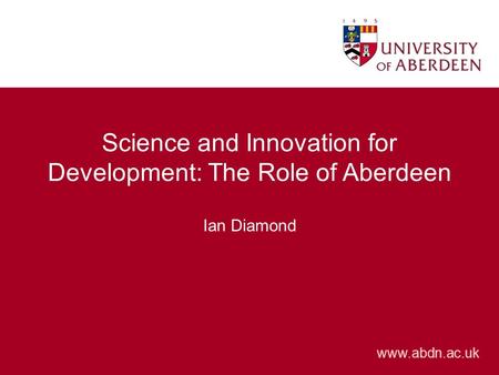 Www.abdn.ac.uk Science and Innovation for Development: The Role of Aberdeen Ian Diamond.