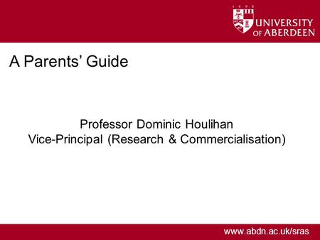 Www.abdn.ac.uk/sras A Parents’ Guide Professor Dominic Houlihan Vice-Principal (Research & Commercialisation)