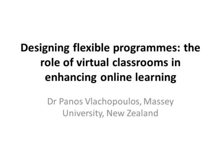Designing flexible programmes: the role of virtual classrooms in enhancing online learning Dr Panos Vlachopoulos, Massey University, New Zealand.