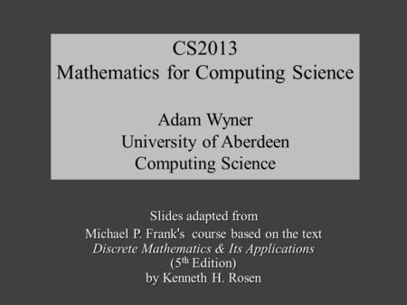 Slides adapted from Michael P. Frank ' s course based on the text Discrete Mathematics & Its Applications (5 th Edition) by Kenneth H. Rosen CS2013 Mathematics.