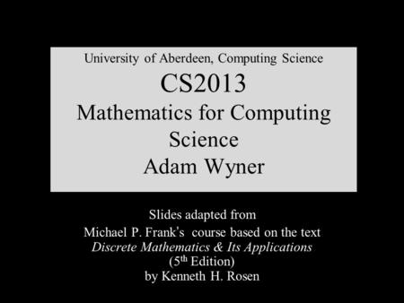 University of Aberdeen, Computing Science CS2013 Mathematics for Computing Science Adam Wyner Slides adapted from Michael P. Frank ’ s course based on.