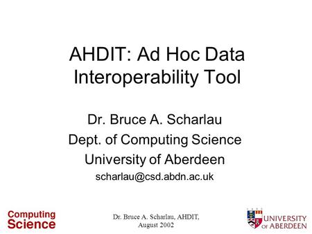 Dr. Bruce A. Scharlau, AHDIT, August 2002 AHDIT: Ad Hoc Data Interoperability Tool Dr. Bruce A. Scharlau Dept. of Computing Science University of Aberdeen.