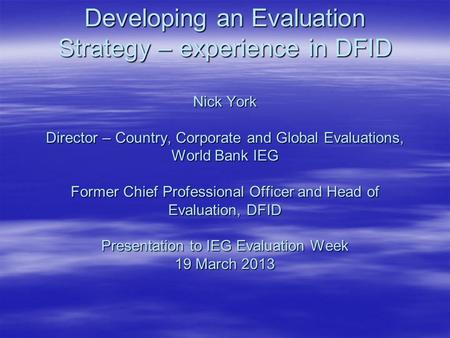 Developing an Evaluation Strategy – experience in DFID Nick York Director – Country, Corporate and Global Evaluations, World Bank IEG Former Chief Professional.