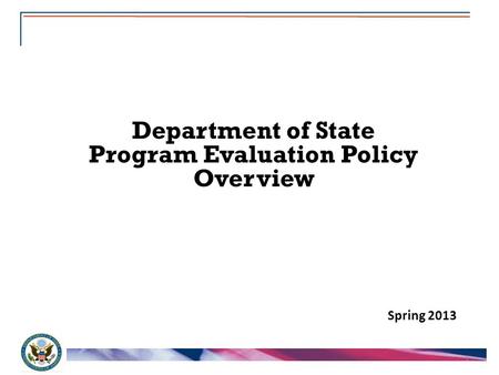 1 Department of State Program Evaluation Policy Overview Spring 2013.