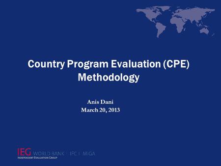Country Program Evaluation (CPE) Methodology Anis Dani March 20, 2013.