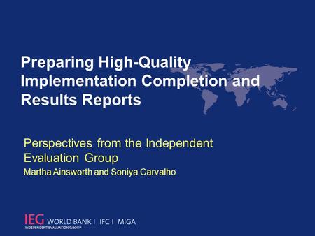 Perspectives from the Independent Evaluation Group Martha Ainsworth and Soniya Carvalho Preparing High-Quality Implementation Completion and Results Reports.
