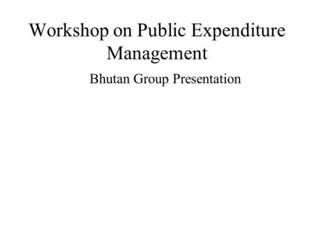 Workshop on Public Expenditure Management Bhutan Group Presentation.