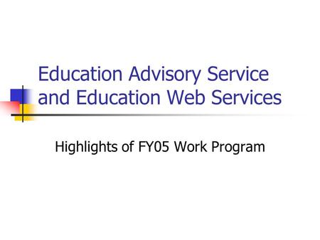 Education Advisory Service and Education Web Services Highlights of FY05 Work Program.