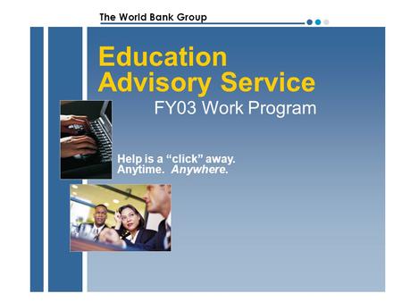 The World Bank Group ●●●●●● Education Advisory Service FY03 Work Program Help is a “click” away. Anytime. Anywhere.