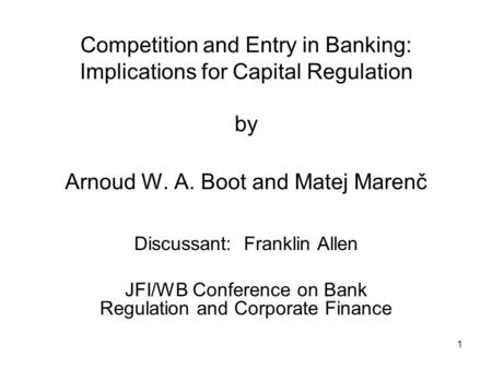 1 Competition and Entry in Banking: Implications for Capital Regulation by Arnoud W. A. Boot and Matej Marenč Discussant: Franklin Allen JFI/WB Conference.