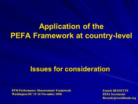 Application of the PEFA Framework at country-level Issues for consideration PFM Performance Measurement Framework Washington DC 15-16 November 2006 Franck.