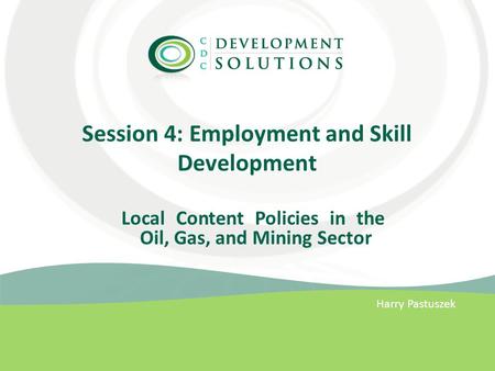 Session 4: Employment and Skill Development Harry Pastuszek Local Content Policies in the Oil, Gas, and Mining Sector.