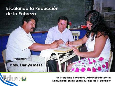 1 Escalando la Reducción de la Pobreza Un Programa Educativo Administrado por la Comunidad en las Zonas Rurales de El Salvador Presenter: Ms. Darlyn Meza.