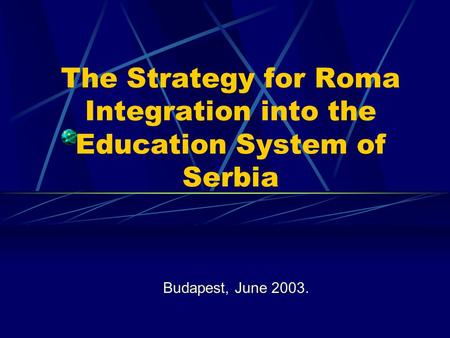 The Strategy for Roma Integration into the Education System of Serbia Budapest, June 2003.