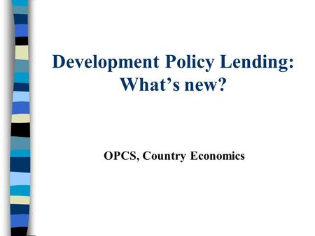 Development Policy Lending: What’s new? OPCS, Country Economics.
