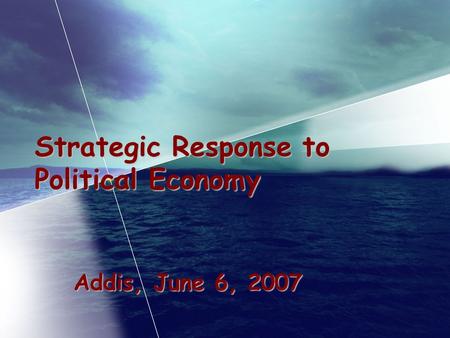 Strategic Response to Political Economy Addis, June 6, 2007.