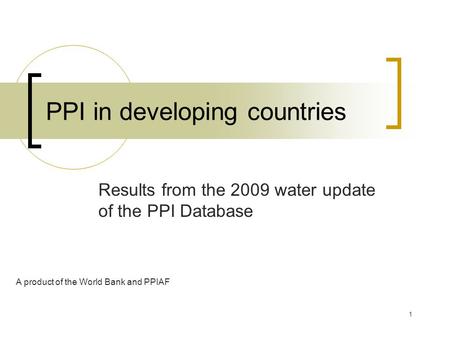 1 PPI in developing countries Results from the 2009 water update of the PPI Database A product of the World Bank and PPIAF.