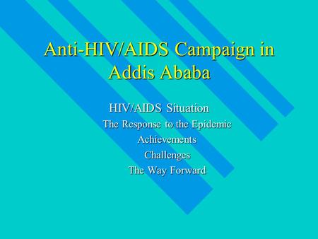 Anti-HIV/AIDS Campaign in Addis Ababa HIV/AIDS Situation The Response to the Epidemic AchievementsChallenges The Way Forward.