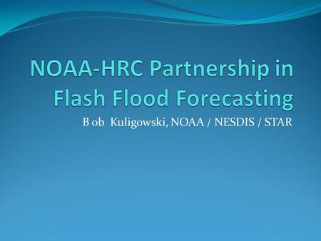 B ob Kuligowski, NOAA / NESDIS / STAR. Introduction Floods and flash floods are one of the deadliest and most costly natural disasters worldwide. Many.