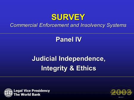 Panel IV Judicial Independence, Integrity & Ethics SURVEY Commercial Enforcement and Insolvency Systems Legal Vice Presidency The World Bank.