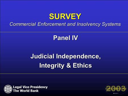 Legal Vice Presidency The World Bank Panel IV Judicial Independence, Integrity & Ethics SURVEY Commercial Enforcement and Insolvency Systems Legal Vice.