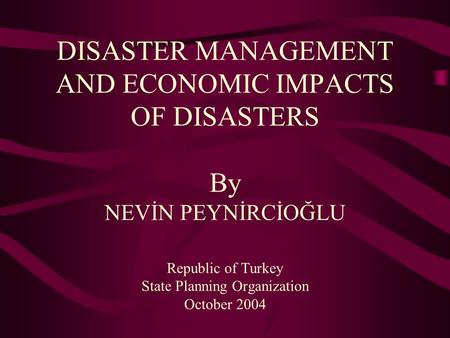 DISASTER MANAGEMENT AND ECONOMIC IMPACTS OF DISASTERS By NEVİN PEYNİRCİOĞLU Republic of Turkey State Planning Organization October 2004.