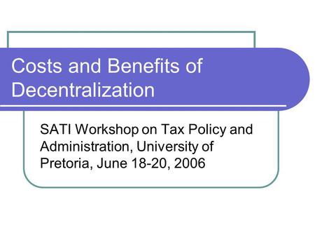 Costs and Benefits of Decentralization SATI Workshop on Tax Policy and Administration, University of Pretoria, June 18-20, 2006.