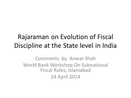 Rajaraman on Evolution of Fiscal Discipline at the State level in India Comments by Anwar Shah World Bank Workshop On Subnational Fiscal Rules, Islamabad.