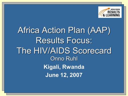 Africa Action Plan (AAP) Results Focus: The HIV/AIDS Scorecard Onno Ruhl Kigali, Rwanda June 12, 2007.