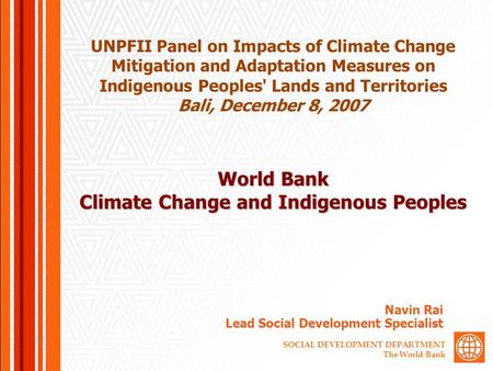 SOCIAL DEVELOPMENT DEPARTMENT The World Bank World Bank Climate Change and Indigenous Peoples Navin Rai Lead Social Development Specialist UNPFII Panel.