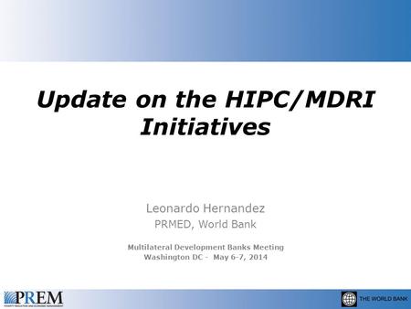 Update on the HIPC/MDRI Initiatives Leonardo Hernandez PRMED, World Bank Multilateral Development Banks Meeting Washington DC - May 6-7, 2014.