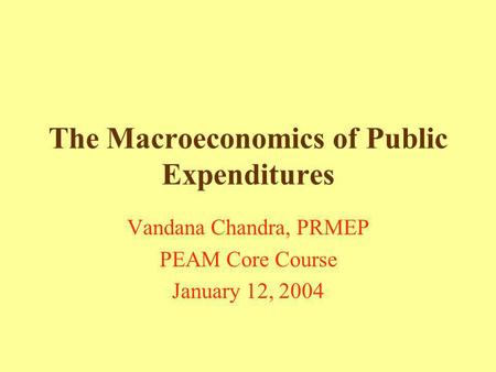 The Macroeconomics of Public Expenditures Vandana Chandra, PRMEP PEAM Core Course January 12, 2004.