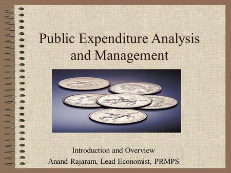 Public Expenditure Analysis and Management Introduction and Overview Anand Rajaram, Lead Economist, PRMPS.