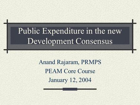 Public Expenditure in the new Development Consensus Anand Rajaram, PRMPS PEAM Core Course January 12, 2004.