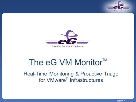 October 10, 2014 1 The eG VM Monitor TM Real-Time Monitoring & Proactive Triage for VMware ® Infrastructures.