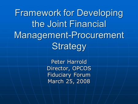 Framework for Developing the Joint Financial Management-Procurement Strategy Peter Harrold Director, OPCOS Fiduciary Forum March 25, 2008.