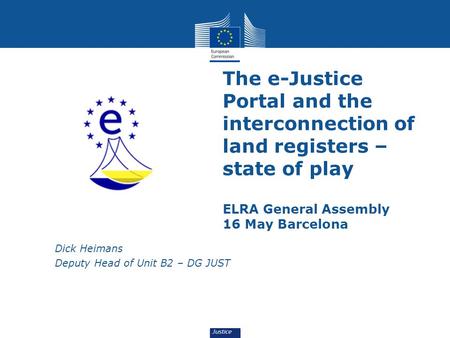 The e-Justice Portal and the interconnection of land registers – state of play ELRA General Assembly 16 May Barcelona Dick Heimans Deputy Head of Unit.