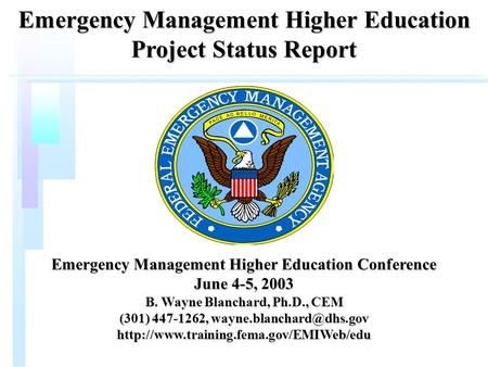 Emergency Management Higher Education Project Status Report Emergency Management Higher Education Conference June 4-5, 2003 B. Wayne Blanchard, Ph.D.,