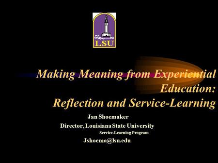 Making Meaning from Experiential Education: Reflection and Service-Learning Jan Shoemaker Director, Louisiana State University Service-Learning Program.