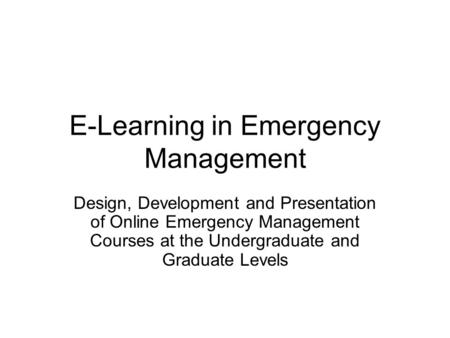 E-Learning in Emergency Management Design, Development and Presentation of Online Emergency Management Courses at the Undergraduate and Graduate Levels.