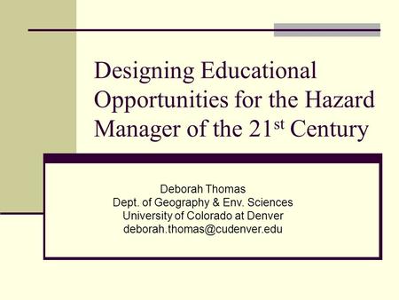 Designing Educational Opportunities for the Hazard Manager of the 21 st Century Deborah Thomas Dept. of Geography & Env. Sciences University of Colorado.