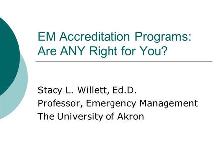 EM Accreditation Programs: Are ANY Right for You? Stacy L. Willett, Ed.D. Professor, Emergency Management The University of Akron.